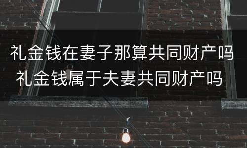 礼金钱在妻子那算共同财产吗 礼金钱属于夫妻共同财产吗