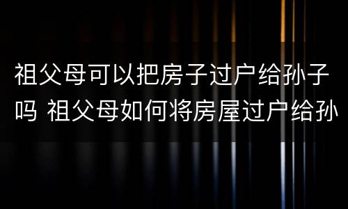祖父母可以把房子过户给孙子吗 祖父母如何将房屋过户给孙子
