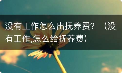 没有工作怎么出抚养费？（没有工作,怎么给抚养费）