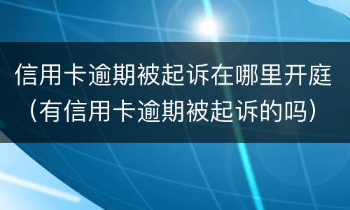 信用卡逾期被起诉在哪里开庭（有信用卡逾期被起诉的吗）