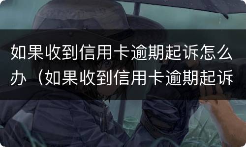 如果收到信用卡逾期起诉怎么办（如果收到信用卡逾期起诉怎么办理）