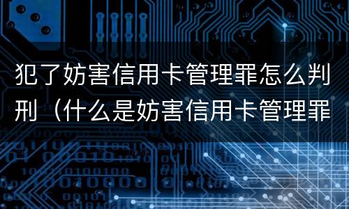 犯了妨害信用卡管理罪怎么判刑（什么是妨害信用卡管理罪）
