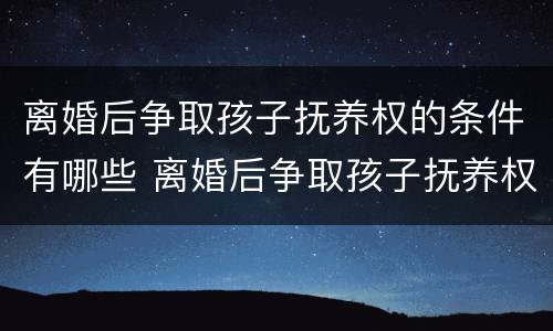 离婚后争取孩子抚养权的条件有哪些 离婚后争取孩子抚养权的条件有哪些法律规定