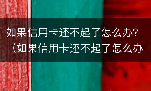 如果信用卡还不起了怎么办？（如果信用卡还不起了怎么办国家会把房子拍卖吗）