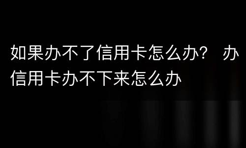 如果办不了信用卡怎么办？ 办信用卡办不下来怎么办