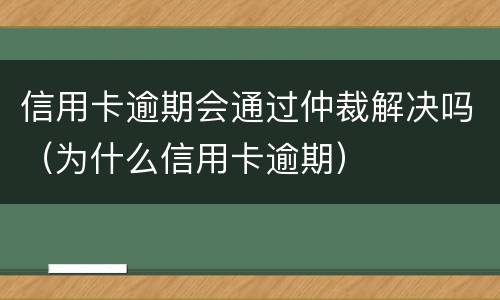 信用卡逾期会通过仲裁解决吗（为什么信用卡逾期）