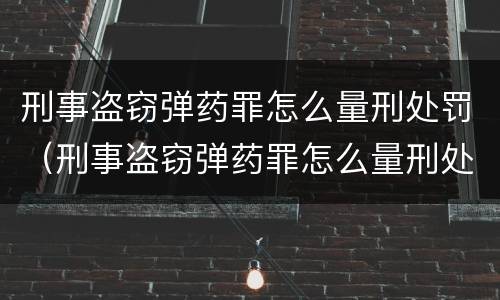 刑事盗窃弹药罪怎么量刑处罚（刑事盗窃弹药罪怎么量刑处罚的）