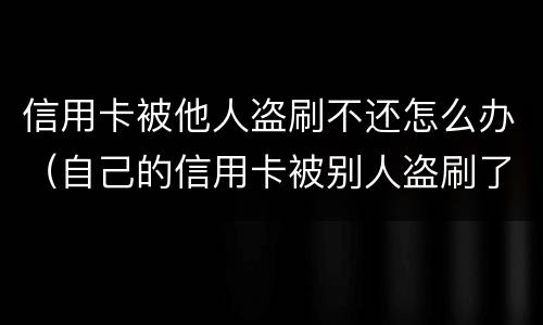 信用卡被他人盗刷不还怎么办（自己的信用卡被别人盗刷了,还不上怎么办）