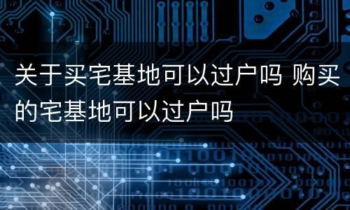 关于买宅基地可以过户吗 购买的宅基地可以过户吗