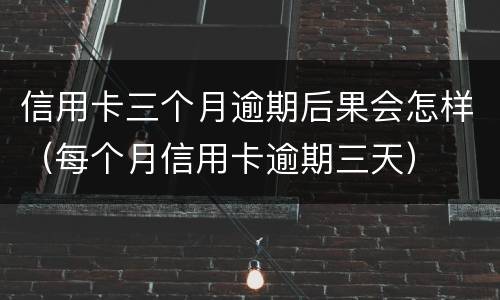信用卡三个月逾期后果会怎样（每个月信用卡逾期三天）