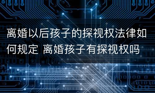 离婚以后孩子的探视权法律如何规定 离婚孩子有探视权吗