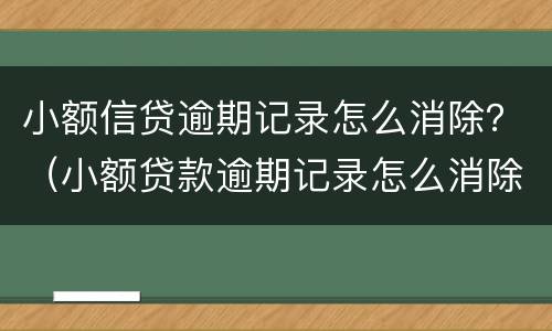 小额信贷逾期记录怎么消除？（小额贷款逾期记录怎么消除）