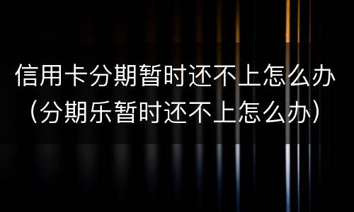 信用卡分期暂时还不上怎么办（分期乐暂时还不上怎么办）
