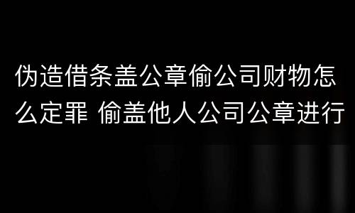 伪造借条盖公章偷公司财物怎么定罪 偷盖他人公司公章进行借款