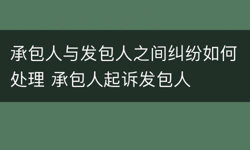 承包人与发包人之间纠纷如何处理 承包人起诉发包人