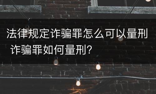 法律规定诈骗罪怎么可以量刑 诈骗罪如何量刑?
