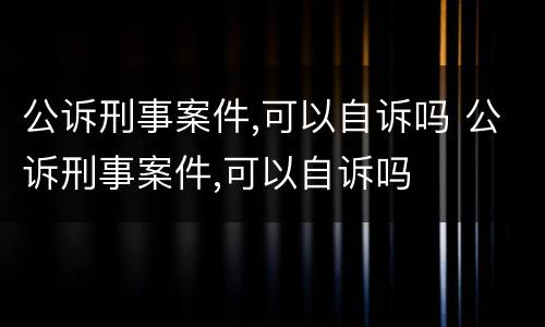 公诉刑事案件,可以自诉吗 公诉刑事案件,可以自诉吗