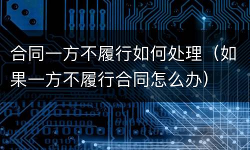 合同一方不履行如何处理（如果一方不履行合同怎么办）