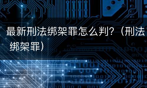 最新刑法绑架罪怎么判?（刑法 绑架罪）