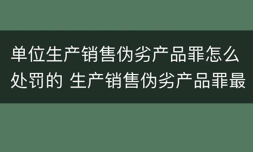 单位生产销售伪劣产品罪怎么处罚的 生产销售伪劣产品罪最高处罚是什么