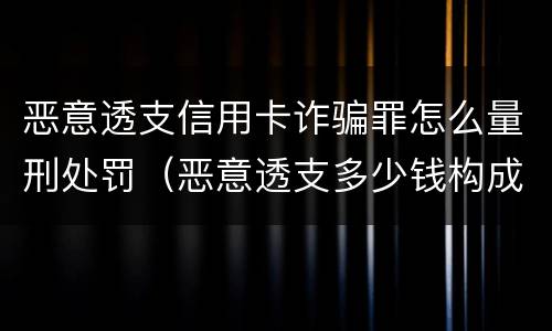 恶意透支信用卡诈骗罪怎么量刑处罚（恶意透支多少钱构成信用卡诈骗罪）