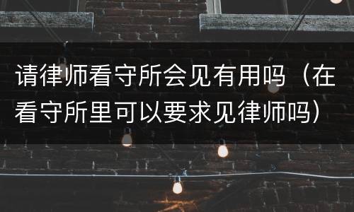 请律师看守所会见有用吗（在看守所里可以要求见律师吗）