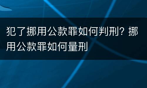 犯了挪用公款罪如何判刑? 挪用公款罪如何量刑