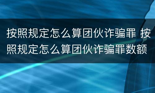 按照规定怎么算团伙诈骗罪 按照规定怎么算团伙诈骗罪数额