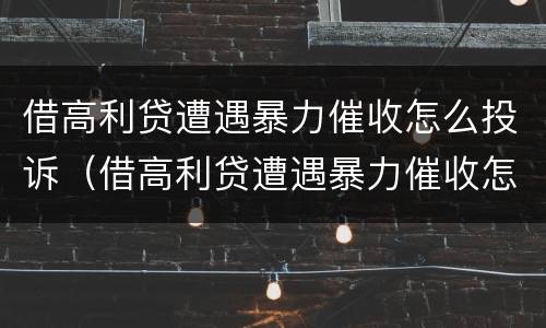 借高利贷遭遇暴力催收怎么投诉（借高利贷遭遇暴力催收怎么投诉他）