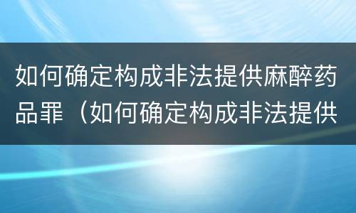 如何确定构成非法提供麻醉药品罪（如何确定构成非法提供麻醉药品罪的条件）