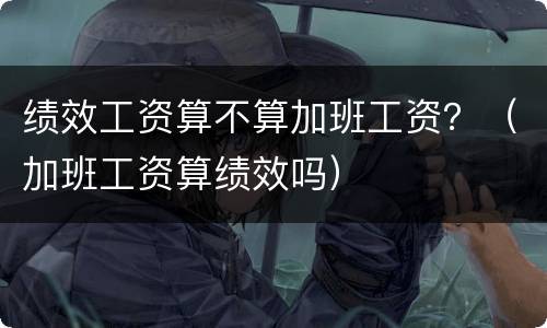 绩效工资算不算加班工资？（加班工资算绩效吗）