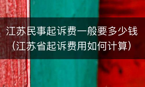 江苏民事起诉费一般要多少钱（江苏省起诉费用如何计算）