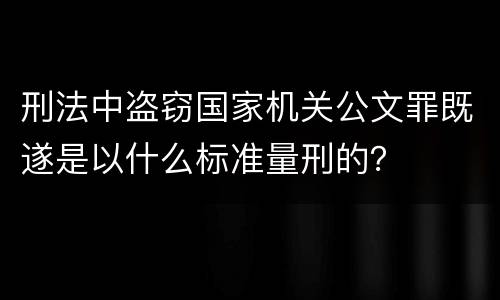 刑法中盗窃国家机关公文罪既遂是以什么标准量刑的？