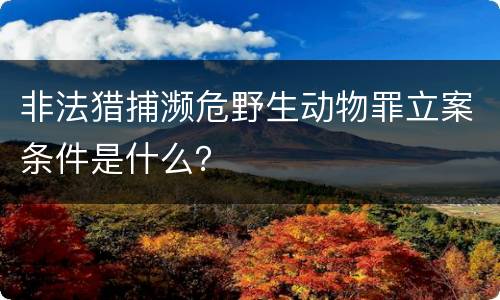 非法猎捕濒危野生动物罪立案条件是什么？