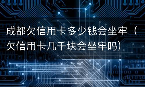成都欠信用卡多少钱会坐牢（欠信用卡几千块会坐牢吗）