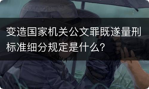 变造国家机关公文罪既遂量刑标准细分规定是什么？