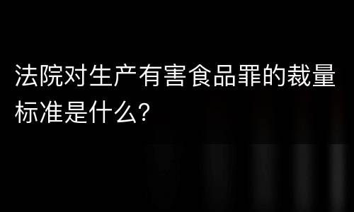 法院对生产有害食品罪的裁量标准是什么？