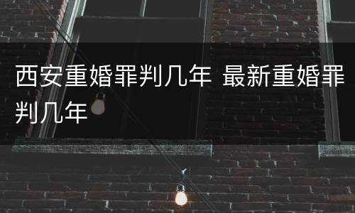 西安重婚罪判几年 最新重婚罪判几年