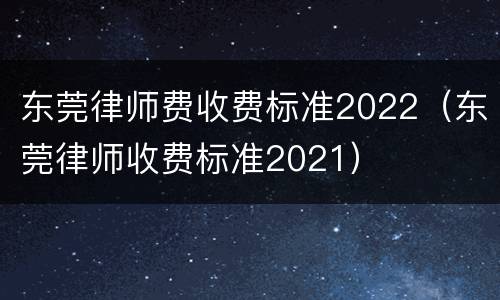 东莞律师费收费标准2022（东莞律师收费标准2021）
