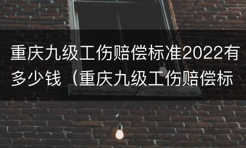 重庆九级工伤赔偿标准2022有多少钱（重庆九级工伤赔偿标准2020有多少钱）