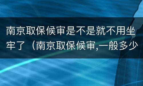 南京取保候审是不是就不用坐牢了（南京取保候审,一般多少天）
