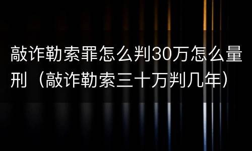 敲诈勒索罪怎么判30万怎么量刑（敲诈勒索三十万判几年）