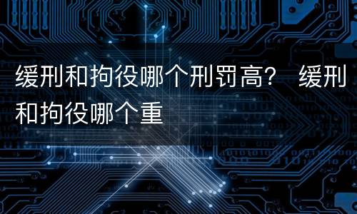 缓刑和拘役哪个刑罚高？ 缓刑和拘役哪个重