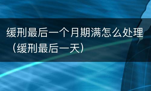 缓刑最后一个月期满怎么处理（缓刑最后一天）