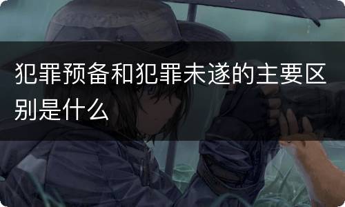 犯罪预备和犯罪未遂的主要区别是什么