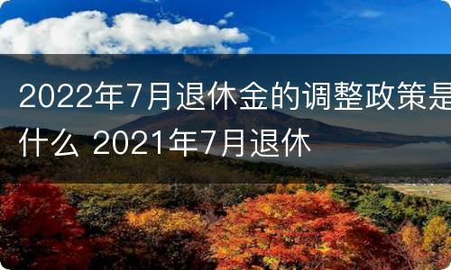 2022年7月退休金的调整政策是什么 2021年7月退休