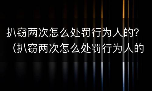 扒窃两次怎么处罚行为人的？（扒窃两次怎么处罚行为人的钱）