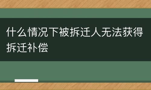 什么情况下被拆迁人无法获得拆迁补偿