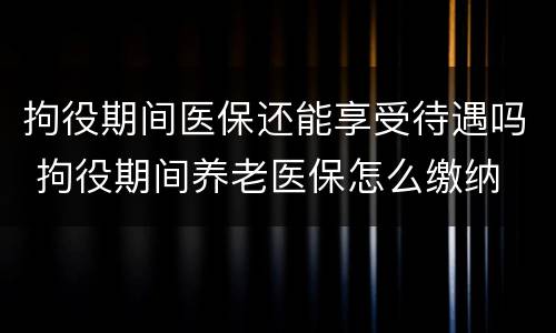 拘役期间医保还能享受待遇吗 拘役期间养老医保怎么缴纳