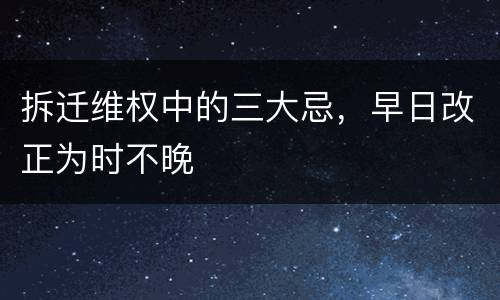 拆迁维权中的三大忌，早日改正为时不晚